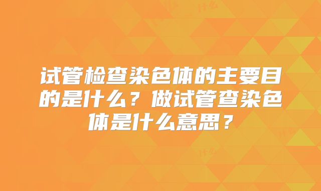 试管检查染色体的主要目的是什么？做试管查染色体是什么意思？
