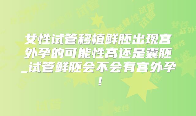 女性试管移植鲜胚出现宫外孕的可能性高还是囊胚_试管鲜胚会不会有宫外孕！