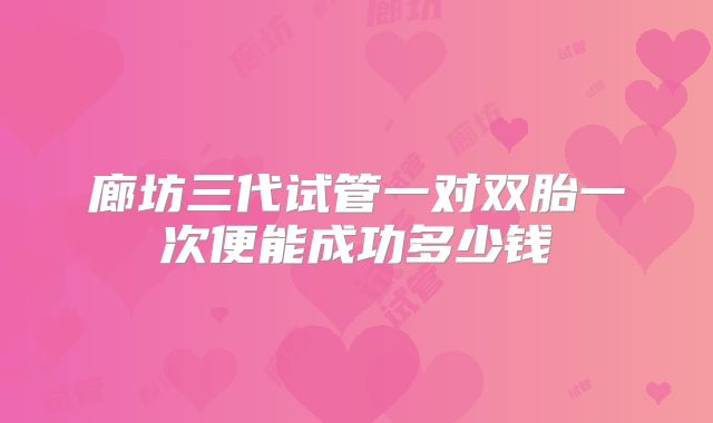 廊坊三代试管一对双胎一次便能成功多少钱