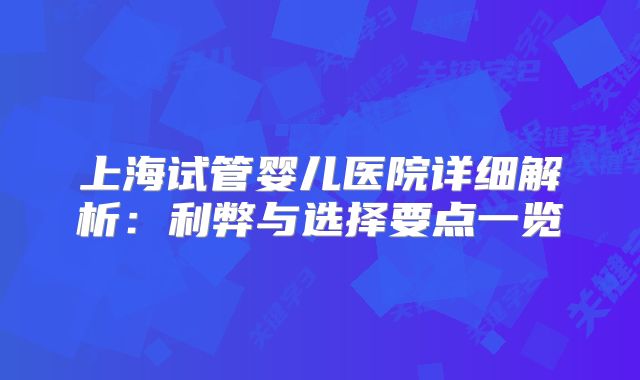 上海试管婴儿医院详细解析：利弊与选择要点一览