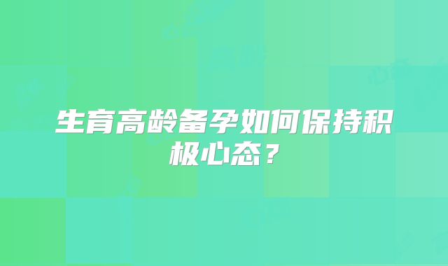 生育高龄备孕如何保持积极心态?