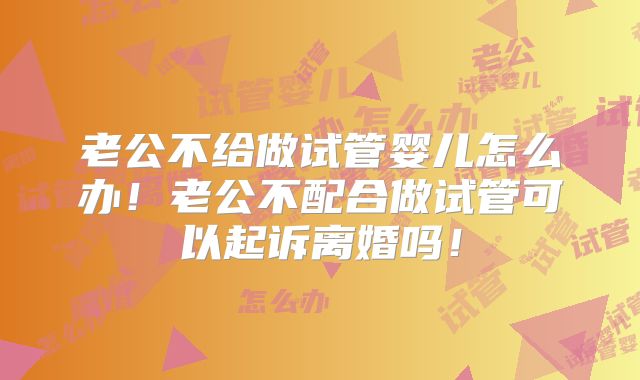 老公不给做试管婴儿怎么办！老公不配合做试管可以起诉离婚吗！