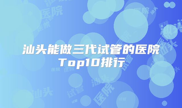 汕头能做三代试管的医院Top10排行