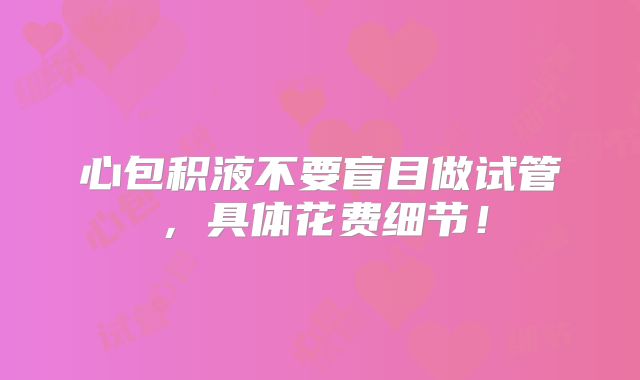 心包积液不要盲目做试管，具体花费细节！