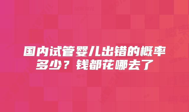 国内试管婴儿出错的概率多少?钱都花哪去了