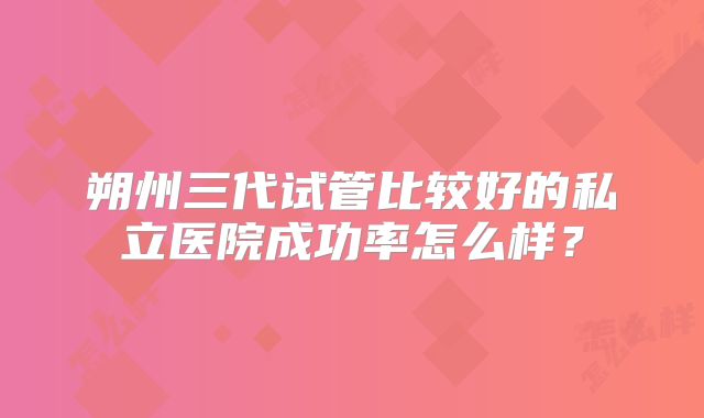 朔州三代试管比较好的私立医院成功率怎么样?