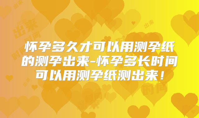 怀孕多久才可以用测孕纸的测孕出来-怀孕多长时间可以用测孕纸测出来!