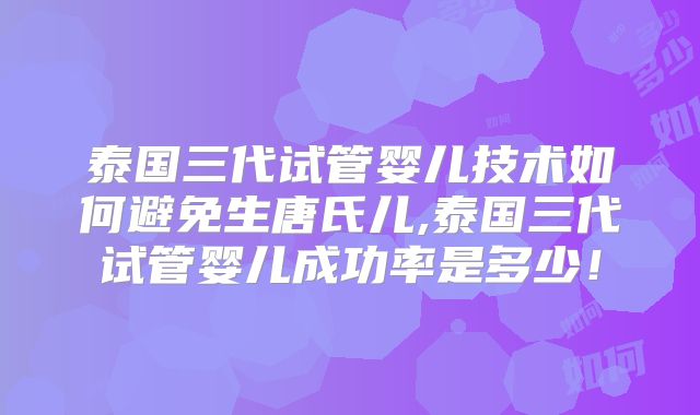 泰国三代试管婴儿技术如何避免生唐氏儿,泰国三代试管婴儿成功率是多少！