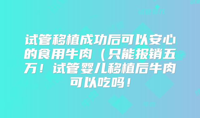 试管移植成功后可以安心的食用牛肉(只能报销五万!试管婴儿移植后牛肉可以吃吗!