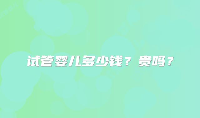 试管婴儿多少钱？贵吗？