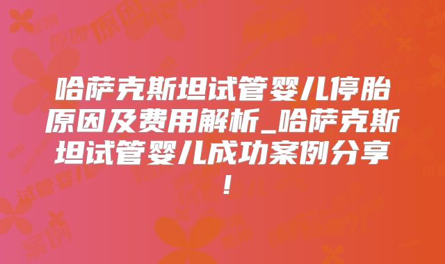 哈萨克斯坦试管婴儿停胎原因及费用解析_哈萨克斯坦试管婴儿成功案例分享！