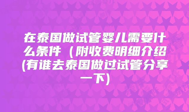 在泰国做试管婴儿需要什么条件（附收费明细介绍(有谁去泰国做过试管分享一下)