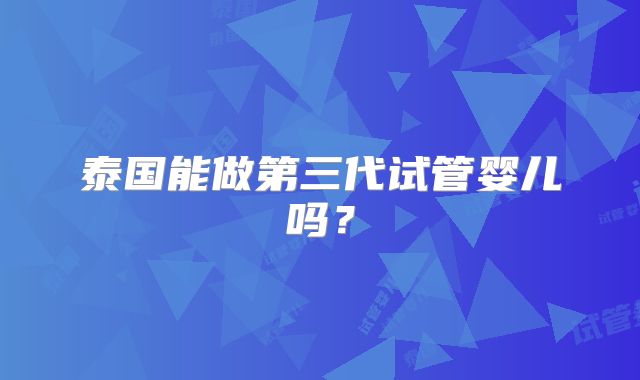 泰国能做第三代试管婴儿吗？