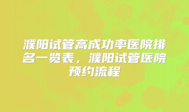 濮阳试管高成功率医院排名一览表，濮阳试管医院预约流程