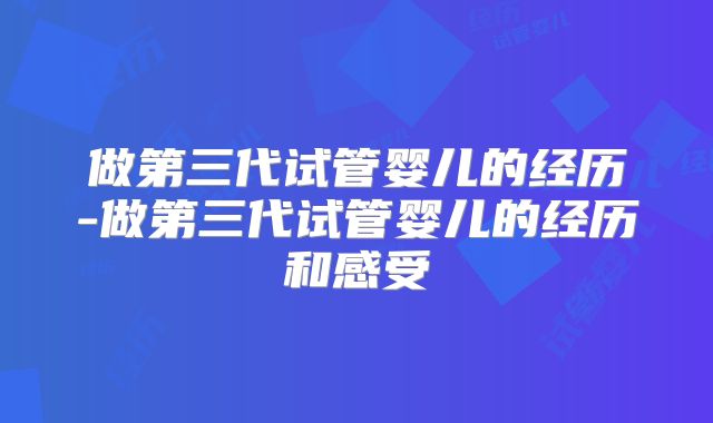 做第三代试管婴儿的经历-做第三代试管婴儿的经历和感受