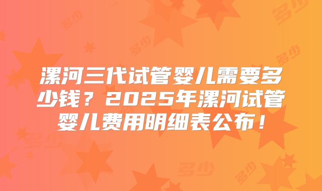 漯河三代试管婴儿需要多少钱?2025年漯河试管婴儿费用明细表公布!