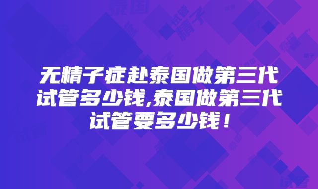 无精子症赴泰国做第三代试管多少钱,泰国做第三代试管要多少钱！