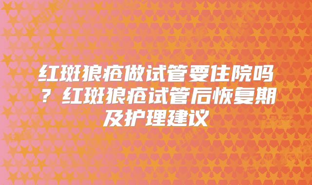 红斑狼疮做试管要住院吗？红斑狼疮试管后恢复期及护理建议