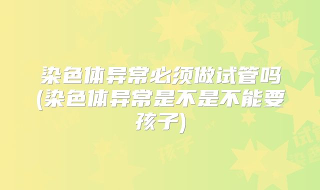 染色体异常必须做试管吗(染色体异常是不是不能要孩子)