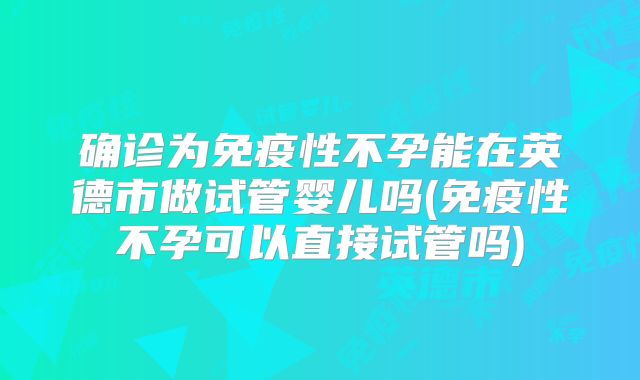 确诊为免疫性不孕能在英德市做试管婴儿吗(免疫性不孕可以直接试管吗)