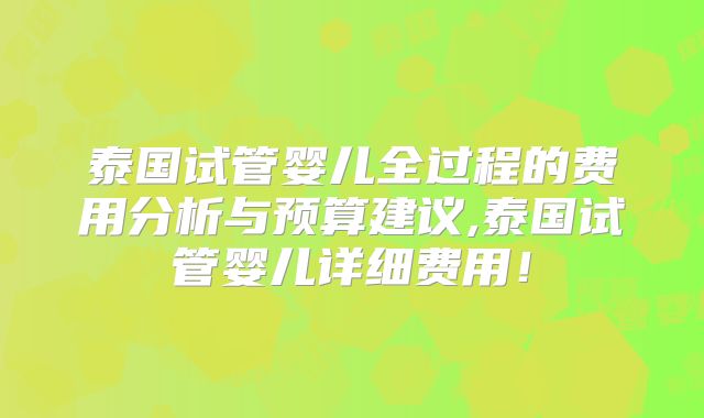 泰国试管婴儿全过程的费用分析与预算建议,泰国试管婴儿详细费用！