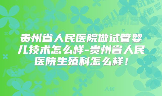 贵州省人民医院做试管婴儿技术怎么样-贵州省人民医院生殖科怎么样!