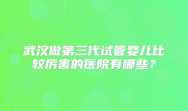 武汉做第三代试管婴儿比较厉害的医院有哪些?