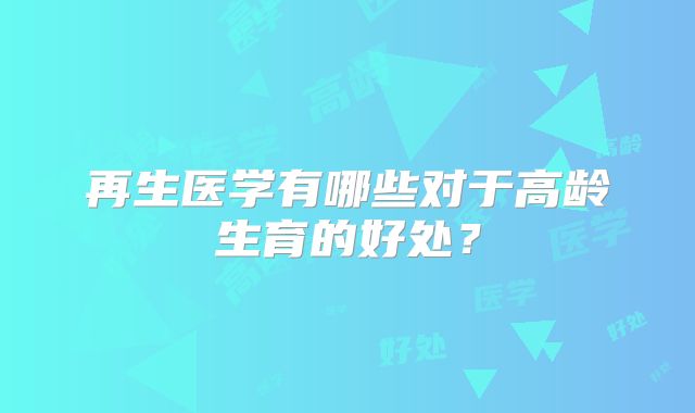 再生医学有哪些对于高龄生育的好处？