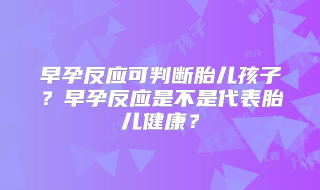 早孕反应可判断胎儿孩子？早孕反应是不是代表胎儿健康？