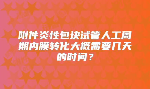 附件炎性包块试管人工周期内膜转化大概需要几天的时间？