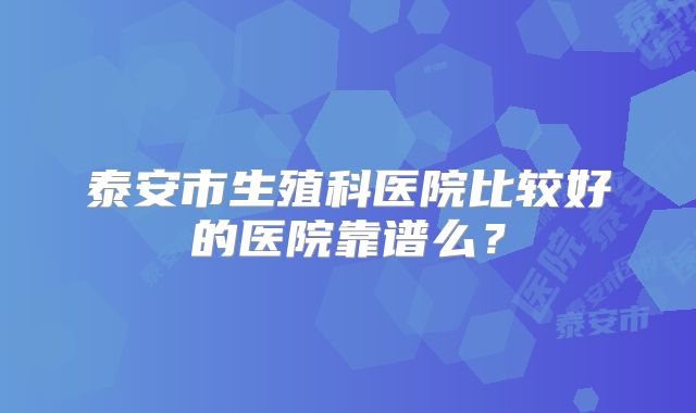 泰安市生殖科医院比较好的医院靠谱么？
