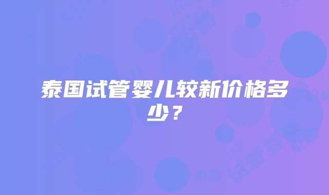 泰国试管婴儿较新价格多少?