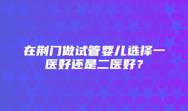 在荆门做试管婴儿选择一医好还是二医好？