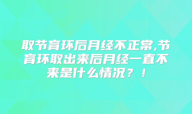 取节育环后月经不正常,节育环取出来后月经一直不来是什么情况?!