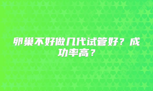 卵巢不好做几代试管好？成功率高？