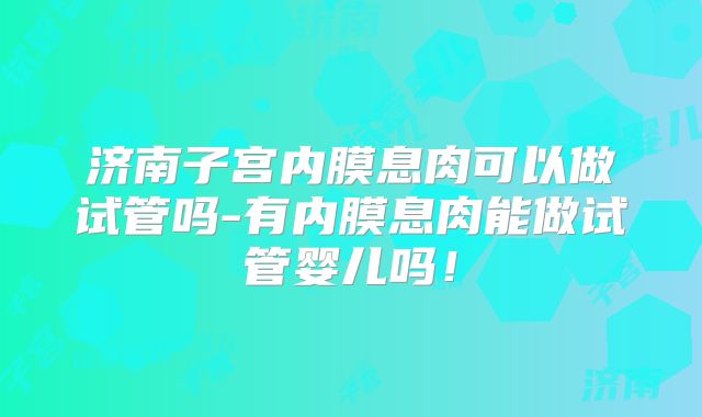济南子宫内膜息肉可以做试管吗-有内膜息肉能做试管婴儿吗！