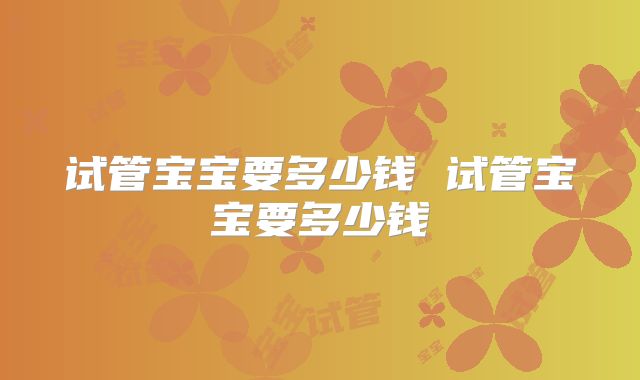 试管宝宝要多少钱 试管宝宝要多少钱