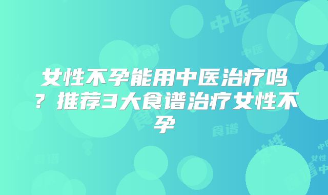 女性不孕能用中医治疗吗？推荐3大食谱治疗女性不孕
