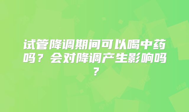 试管降调期间可以喝中药吗?会对降调产生影响吗?