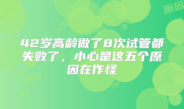 42岁高龄做了8次试管都失败了,小心是这五个原因在作怪