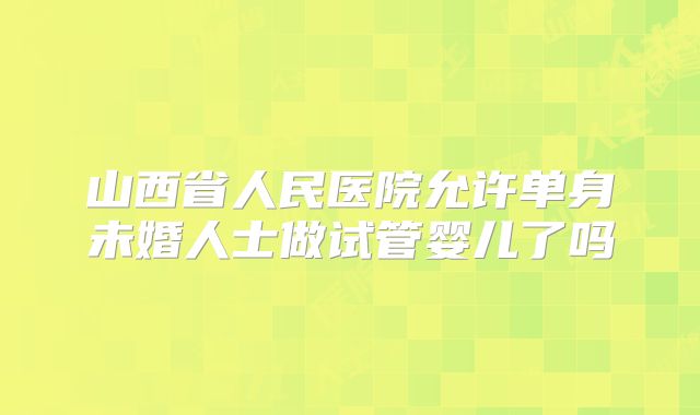 山西省人民医院允许单身未婚人士做试管婴儿了吗