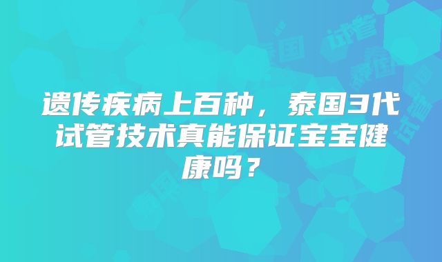遗传疾病上百种,泰国3代试管技术真能保证宝宝健康吗?