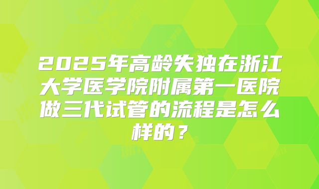 2025年高龄失独在浙江大学医学院附属第一医院做三代试管的流程是怎么样的？
