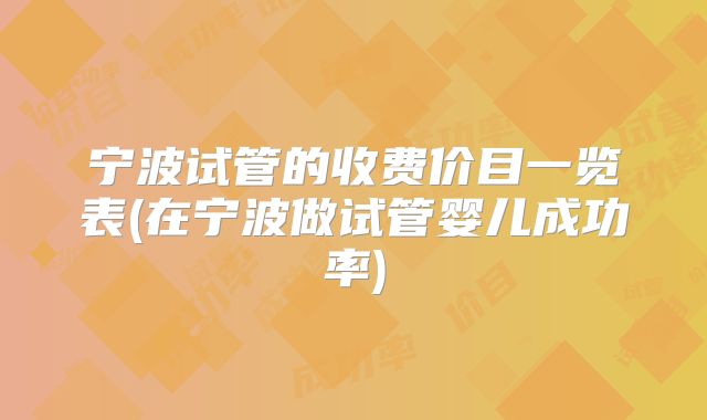 宁波试管的收费价目一览表(在宁波做试管婴儿成功率)