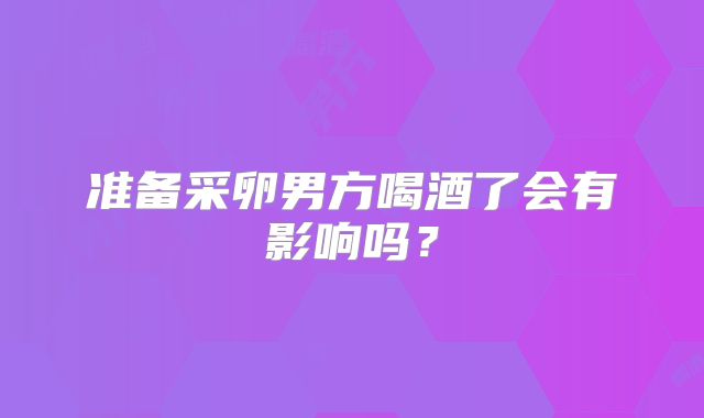 准备采卵男方喝酒了会有影响吗？