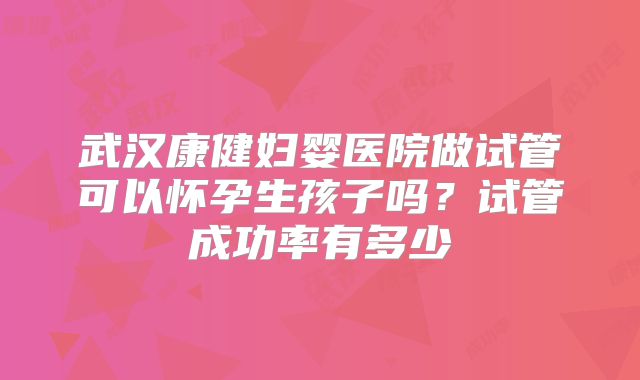 武汉康健妇婴医院做试管可以怀孕生孩子吗？试管成功率有多少