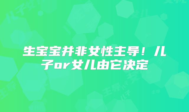 生宝宝并非女性主导!儿子or女儿由它决定