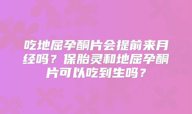 吃地屈孕酮片会提前来月经吗？保胎灵和地屈孕酮片可以吃到生吗？