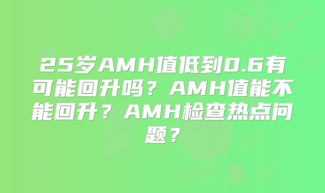 25岁AMH值低到0.6有可能回升吗？AMH值能不能回升？AMH检查热点问题？