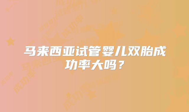 马来西亚试管婴儿双胎成功率大吗？